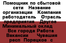 Помощник по сбытовой сети › Название организации ­ Компания-работодатель › Отрасль предприятия ­ Другое › Минимальный оклад ­ 1 - Все города Работа » Вакансии   . Чувашия респ.,Порецкое. с.